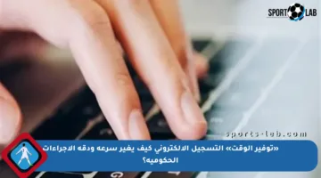 «توفير الوقت» التسجيل الإلكتروني كيف يغير سرعة ودقة الإجراءات الحكومية؟